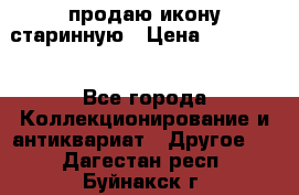продаю икону старинную › Цена ­ 300 000 - Все города Коллекционирование и антиквариат » Другое   . Дагестан респ.,Буйнакск г.